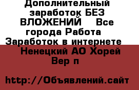 Дополнительный заработок БЕЗ ВЛОЖЕНИЙ! - Все города Работа » Заработок в интернете   . Ненецкий АО,Хорей-Вер п.